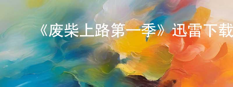 陈艳利的动漫综艺大全,《废柴上路第一季》迅雷下载/在线观看-都市情感-美剧天堂